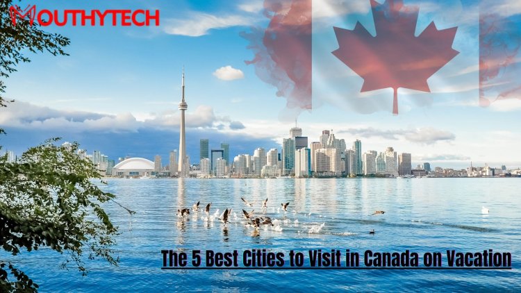 The 5 Best Cities to Visit in Canada on Vacation